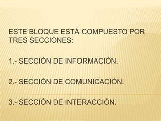 ESTE BLOQUE ESTÁ COMPUESTO POR TRES SECCIONES:1.- SECCIÓN DE INFORMACIÓN.2.- SECCIÓN DE COMUNICACIÓN.3.- SECCIÓN DE INTERACCIÓN.