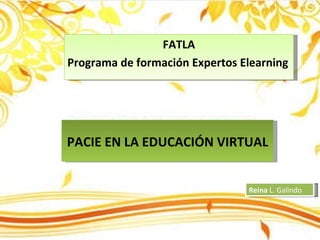 PACIE EN LA EDUCACIÓN VIRTUAL FATLA Programa de formación Expertos Elearning Reina  L. Galindo 