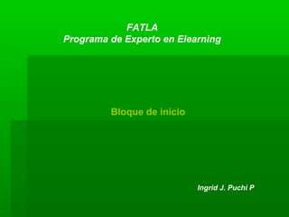 FATLA
Programa de Experto en Elearning
Bloque de inicio
Ingrid J. Puchi P
 
