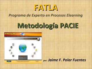 FATLA Programa de Experto en Procesos Elearning Metodología PACIE por:  Jaime F. Polar Fuentes 