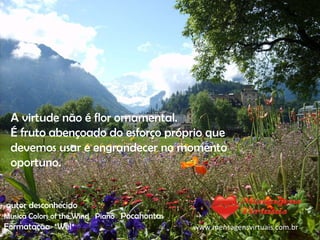 A virtude não é flor ornamental.  É fruto abençoado do esforço próprio que  devemos usar e engrandecer no momento oportuno. autor desconhecido Musica  Colors of the Wind  Piano  Pocahontas Formatação  *Wel* www.mensagensvirtuais.com.br 