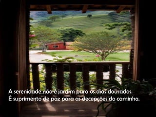 A serenidade não é jardim para os dias dourados. É suprimento de paz para as decepções do caminho. 