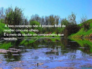 A boa cooperação não é processo fácil de receber concurso alheio. É o meio de ajudar ao companheiro que necessita. 