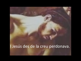 I Jesús des de la creu perdonava.
 