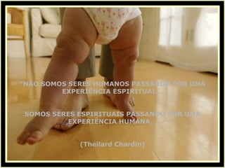 “ NÃO SOMOS SERES HUMANOS PASSANDO POR UMA EXPERIÊNCIA ESPIRITUAL... SOMOS SERES ESPIRITUAIS PASSANDO POR UMA EXPERIÊNCIA HUMANA... (Theilard Chardin) 