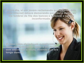 Outro dia, vi um jovem reclamando que o banco dele pela internet estava demorando para dar o saldo, eu me lembrei da fila dos bancos e balancei a cabeça inconformado. Vi uma moça abrindo um e-mail com um texto maravilhoso do Jabor e ela deletou sem sequer ler o título, dizendo que era longo demais. 