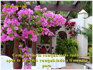 Divaldo Franco / Joanna de Ângelis Com paciência conquistarás tudo, após te haveres conquistado a ti mesmo para o bem e para a paz. 