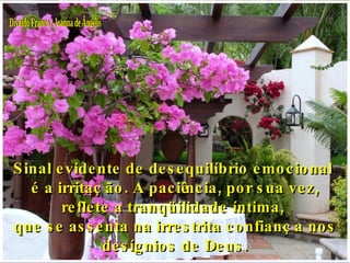 Divaldo Franco / Joanna de Ângelis Sinal evidente de desequilíbrio emocional  é a irritação. A paciência, por sua vez, reflete a tranqüilidade íntima,  que se assenta na irrestrita confiança nos desígnios de Deus. 