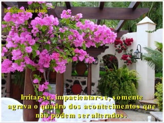 Divaldo Franco / Joanna de Ângelis Irritar-se, impacientar-se, somente agrava o quadro dos acontecimentos que não podem ser alterados.  