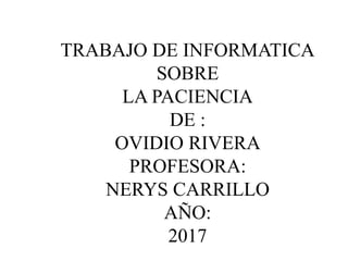 TRABAJO DE INFORMATICA
SOBRE
LA PACIENCIA
DE :
OVIDIO RIVERA
PROFESORA:
NERYS CARRILLO
AÑO:
2017
 