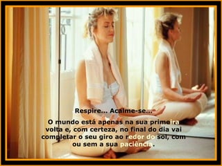 Respire... Acalme-se... O mundo está apenas na sua prime ira  volta e, com certeza, no final do dia vai completar o seu giro ao r edor do  sol, com ou sem a sua  paciência . 