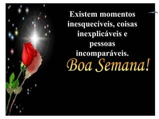 Boa Semana! Existem momentos inesquecíveis, coisas inexplicáveis e pessoas incomparáveis. 