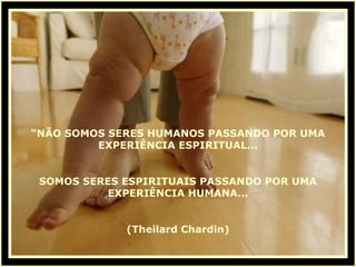 “ NÃO SOMOS SERES HUMANOS PASSANDO POR UMA EXPERIÊNCIA ESPIRITUAL... SOMOS SERES ESPIRITUAIS PASSANDO POR UMA EXPERIÊNCIA HUMANA... (Theilard Chardin) 