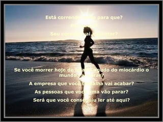 Está correndo tanto para que? Por quem? Seu coração vai agüentar? Se você morrer hoje de infarto agudo do miocárdio o mundo vai parar? A empresa que você trabalha vai acabar? As pessoas que você ama vão parar? Será que você conseguiu ler até aqui? 