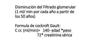 Disminución del Filtrado glomerular
(1 ml/ min por cada año a partir de
los 50 años)
Formula de cockroft Gault:
C cr. (ml/min)= 140- edad *peso
72* creatinina sérica
 