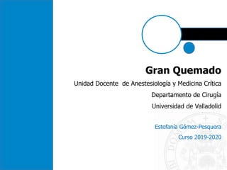 Gran Quemado
Unidad Docente de Anestesiología y Medicina Crítica
Departamento de Cirugía
Universidad de Valladolid
Estefanía Gómez-Pesquera
Curso 2019-2020
 