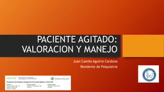 PACIENTE AGITADO:
VALORACION Y MANEJO
Juan Camilo Aguirre Cardona
Residente de Psiquiatría
 