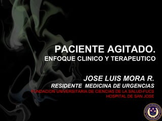 JOSE LUIS MORA R.
RESIDENTE MEDICINA DE URGENCIAS
FUNDACION UNIVERSITARIA DE CIENCIAS DE LA SALUD-FUCS
HOSPITAL DE SAN JOSE
PACIENTE AGITADO.
ENFOQUE CLINICO Y TERAPEUTICO
 
