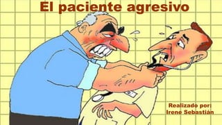 El paciente agresivo
Realizado por:
Irene Sebastián
 