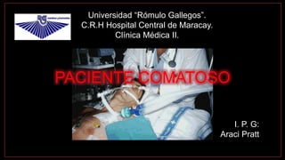 Universidad “Rómulo Gallegos”.
C.R.H Hospital Central de Maracay.
Clínica Médica II.
I. P. G:
Araci Pratt
PACIENTE COMATOSO
 
