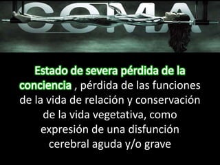 , pérdida de las funciones
de la vida de relación y conservación
de la vida vegetativa, como
expresión de una disfunción
cerebral aguda y/o grave
 