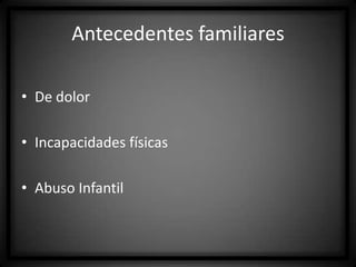 Antecedentes familiares
• De dolor
• Incapacidades físicas
• Abuso Infantil

 