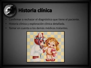 • Confirmar o rechazar el diagnóstico que tiene el paciente.
• Historia clínica y exploración clínica detallada.
• Tomar en cuenta a los demás médicos tratantes.

 