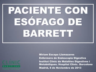 PACIENTE CON
ESÓFAGO DE
BARRETT
Miriam Escapa Llamazares
Enfermera de Endoscopia Digestiva
Institut Clínic de Malalties Digestives i
Metabòliques. Hospital Clínic. Barcelona
Madrid, 8 de Noviembre de 2013
 