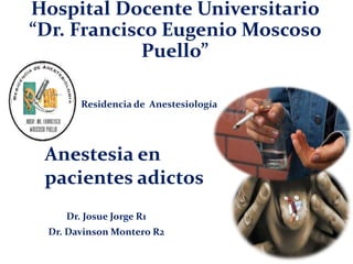 Hospital Docente Universitario
“Dr. Francisco Eugenio Moscoso
Puello”
Anestesia en
pacientes adictos
Dr. Josue Jorge R1
Dr. Davinson Montero R2
Residencia de Anestesiología
 