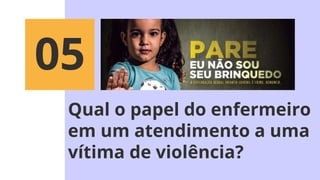 Qual o papel do enfermeiro
em um atendimento a uma
vítima de violência?
05
 