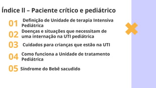 Definição de Unidade de terapia Intensiva
Pediátrica
01
Cuidados para crianças que estão na UTI
03
Síndrome do Bebê sacudido
05
Índice ll – Paciente crítico e pediátrico
Doenças e situações que necessitam de
uma internação na UTI pediátrica
02
Como funciona a Unidade de tratamento
Pediátrica
04
 
