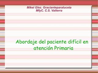 Mikel Glez. Gracianteparaluceta MfyC. C.S. Valterra Abordaje del paciente difícil en atención Primaria 