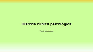 Historia clínica psicológica
Yisel Hernández
 