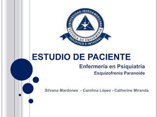 ESTUDIO DE PACIENTE
                   Enfermería en Psiquiatría
                           Esquizofrenia Paranoide


  Silvana Mardones - Carolina López - Catherine Miranda
 