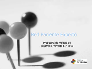 Red Paciente Experto
      Propuesta de modelo de
    desarrollo Proyecto EIP 2013
 