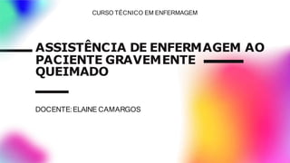 ASSISTÊNCIA DE ENFERMAGEM AO
PACIENTE GRAVEMENTE
QUEIMADO
DOCENTE:ELAINE CAMARGOS
CURSO TÉCNICO EM ENFERMAGEM
 