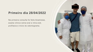 Primeiro dia 28/04/2022
Na primeira consulta foi feito Anamnese,
exame clinico extra-oral e intra-oral,
profilaxia e inicio do odontograma.
 