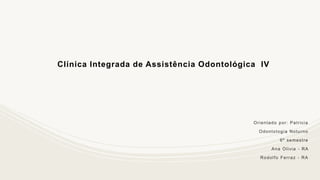 Clínica Integrada de Assistência Odontológica IV
Orientado por: Patricia
Odontologia Noturno
6º semestre
Ana Olivia - RA
Rodolfo Ferraz - RA
 