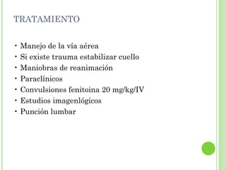 TRATAMIENTO
• Manejo de la vía aérea
• Si existe trauma estabilizar cuello
• Maniobras de reanimación
• Paraclínicos
• Convulsiones fenitoina 20 mg/kg/IV
• Estudios imagenlógicos
• Punción lumbar
 