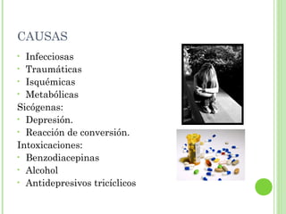 CAUSAS
• Infecciosas
• Traumáticas
• Isquémicas
• Metabólicas
Sicógenas:
• Depresión.
• Reacción de conversión.
Intoxicaciones:
• Benzodiacepinas
• Alcohol
• Antidepresivos tricíclicos
 