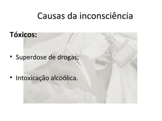 Causas da inconsciência 
Tóxicos: 
• Superdose de drogas; 
• Intoxicação alcoólica. 
 