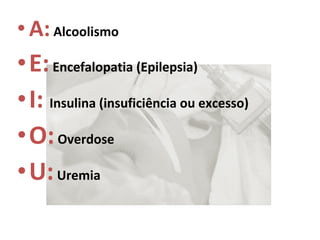 •A: Alcoolismo 
•E: Encefalopatia (Epilepsia) 
•I: Insulina (insuficiência ou excesso) 
•O: Overdose 
•U: Uremia 
 