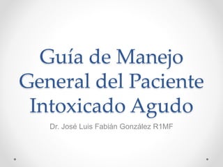 Guía de Manejo
General del Paciente
Intoxicado Agudo
Dr. José Luis Fabián González R1MF
 