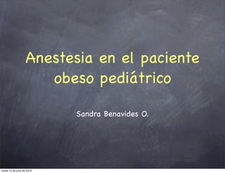 Anestesia en el paciente
                      obeso pediátrico

                            Sandra Benavides O.




lunes 12 de julio de 2010
 