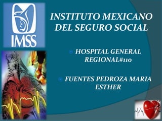 INSTITUTO MEXICANO
DEL SEGURO SOCIAL
 HOSPITAL GENERAL
REGIONAL#110
 FUENTES PEDROZA MARIA
ESTHER
 