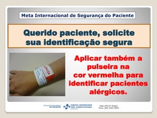 Querido paciente, solicite
sua identificação segura
Meta Internacional de Segurança do Paciente
Sala:239 (2º Andar)
Fone: (82) 3202-3855
Aplicar também a
pulseira na
cor vermelha para
identificar pacientes
alérgicos.
 