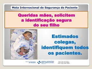 Queridas mães, solicitem
a identificação segura
do seu filho
Meta Internacional de Segurança do Paciente
Sala:239 (2º Andar)
Fone: (82) 3202-3855
Estimados
colegas,
identifiquem todos
os pacientes.
 