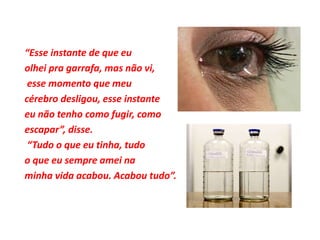 “Esse instante de que eu
olhei pra garrafa, mas não vi,
esse momento que meu
cérebro desligou, esse instante
eu não tenho como fugir, como
escapar”, disse.
“Tudo o que eu tinha, tudo
o que eu sempre amei na
minha vida acabou. Acabou tudo”.
 