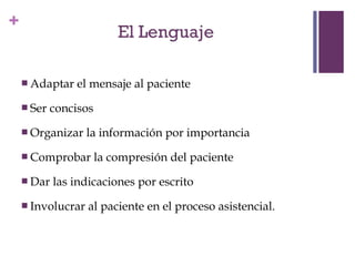 + 
Adaptar el mensaje al paciente 
 Ser concisos 
Organizar la información por importancia 
 Comprobar la compresión del paciente 
Dar las indicaciones por escrito 
 Involucrar al paciente en el proceso asistencial. 
 