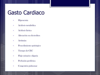 Gasto Cardiaco
• Hipoxemia
• Acidosis metabólica
• Acidosis láctica
• Alteración en electrolitos
• Arritmias
• Procedimiento quirúrgico
• Tiempo de CEC
• Flujo urinario: oliguria
• Perfusión periférica
• Congestión pulmonar
 